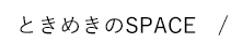 ときめきのSPACE