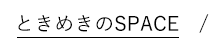 ときめきのSPACE